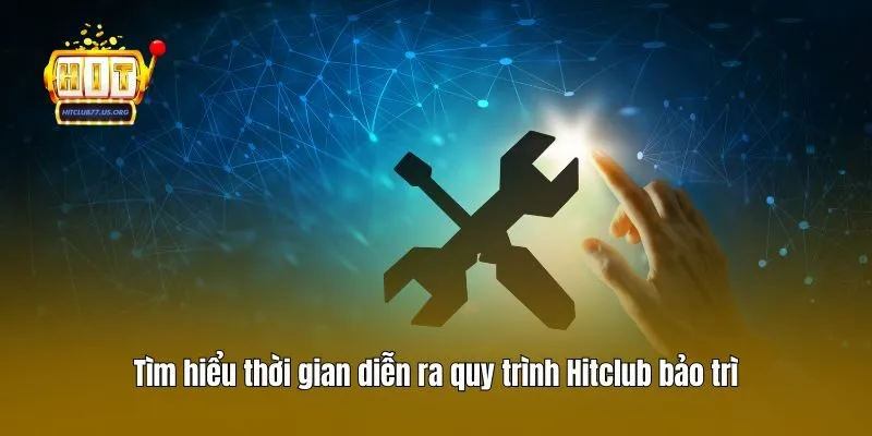 Tìm hiểu thời gian diễn ra quy trình Hitclub bảo trì